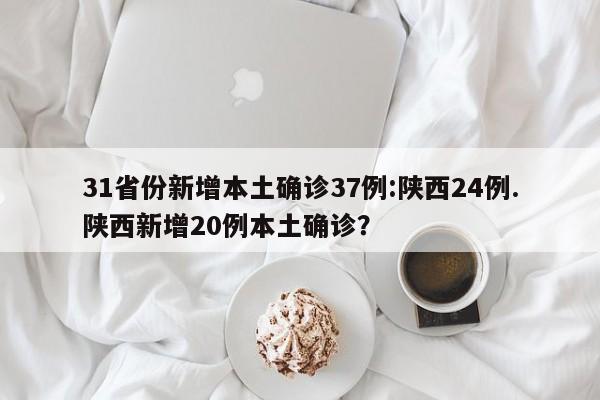 31省份新增本土确诊37例:陕西24例.陕西新增20例本土确诊?