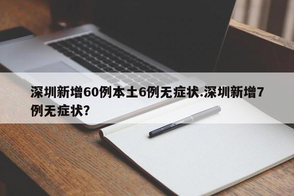 深圳新增60例本土6例无症状.深圳新增7例无症状?