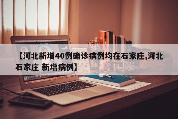【河北新增40例确诊病例均在石家庄,河北石家庄 新增病例】