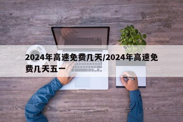 2024年高速免费几天/2024年高速免费几天五一