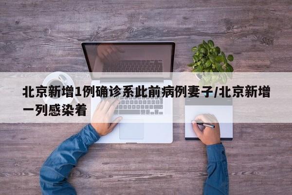 北京新增1例确诊系此前病例妻子/北京新增一列感染着
