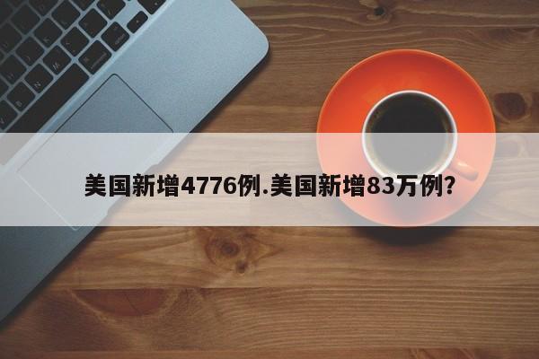 美国新增4776例.美国新增83万例?