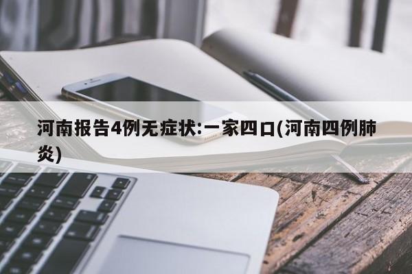 河南报告4例无症状:一家四口(河南四例肺炎)