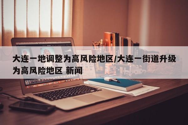大连一地调整为高风险地区/大连一街道升级为高风险地区 新闻