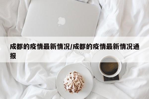 成都的疫情最新情况/成都的疫情最新情况通报