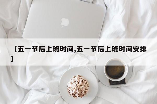 【五一节后上班时间,五一节后上班时间安排】