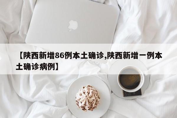 【陕西新增86例本土确诊,陕西新增一例本土确诊病例】