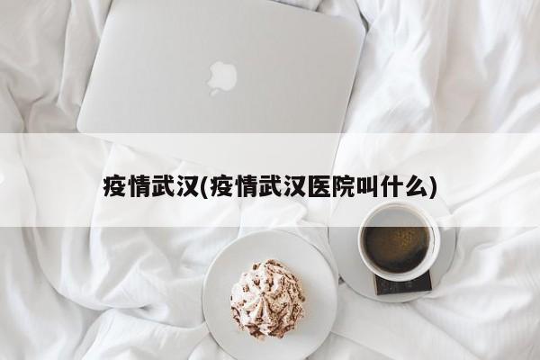 疫情武汉(疫情武汉医院叫什么)