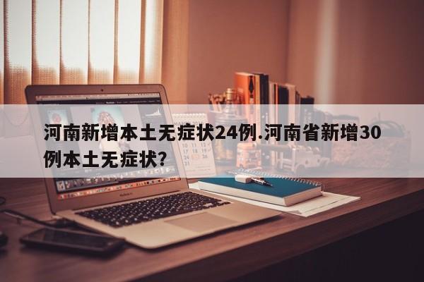 河南新增本土无症状24例.河南省新增30例本土无症状?