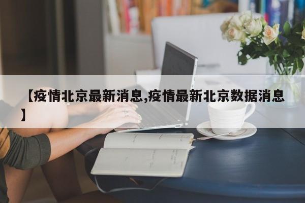 【疫情北京最新消息,疫情最新北京数据消息】