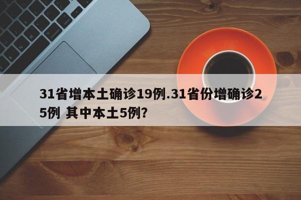 31省增本土确诊19例.31省份增确诊25例 其中本土5例?