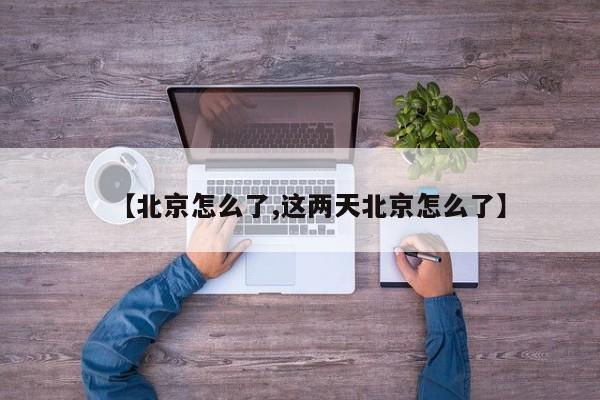 【北京怎么了,这两天北京怎么了】