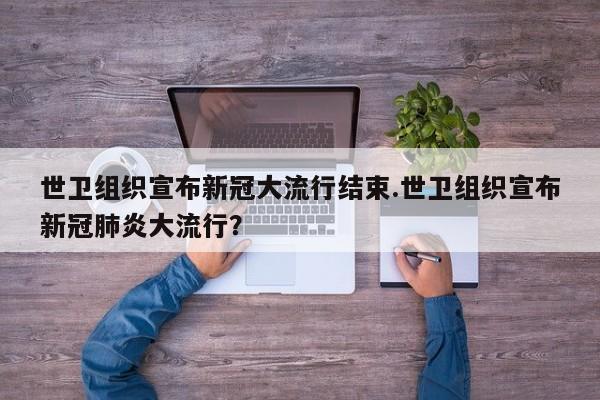 世卫组织宣布新冠大流行结束.世卫组织宣布新冠肺炎大流行?