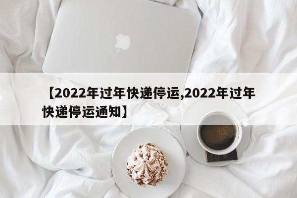 【2022年过年快递停运,2022年过年快递停运通知】