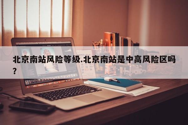 北京南站风险等级.北京南站是中高风险区吗?