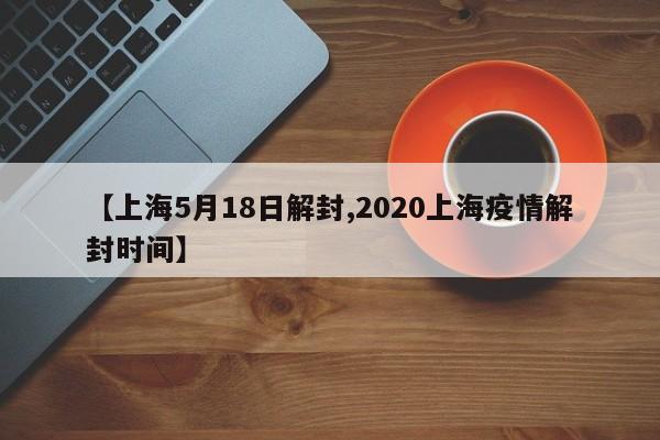 【上海5月18日解封,2020上海疫情解封时间】