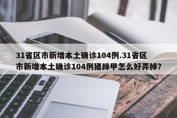 31省区市新增本土确诊104例.31省区市新增本土确诊104例猪蹄甲怎么好弄掉?