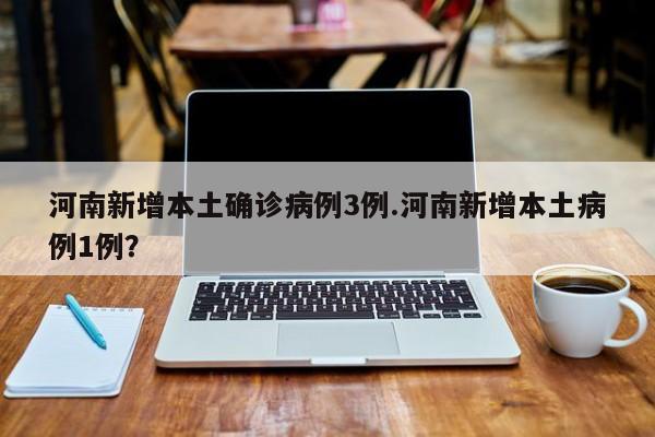 河南新增本土确诊病例3例.河南新增本土病例1例?