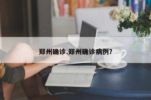 郑州确诊.郑州确诊病例?