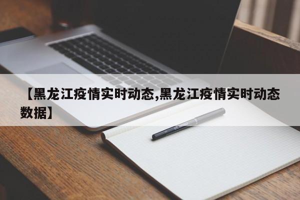 【黑龙江疫情实时动态,黑龙江疫情实时动态数据】