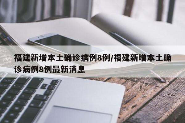 福建新增本土确诊病例8例/福建新增本土确诊病例8例最新消息
