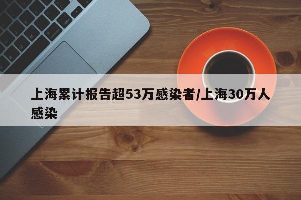 上海累计报告超53万感染者/上海30万人感染