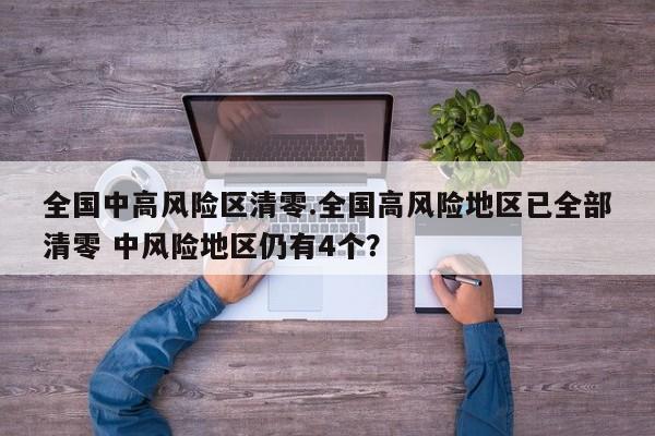全国中高风险区清零.全国高风险地区已全部清零 中风险地区仍有4个?