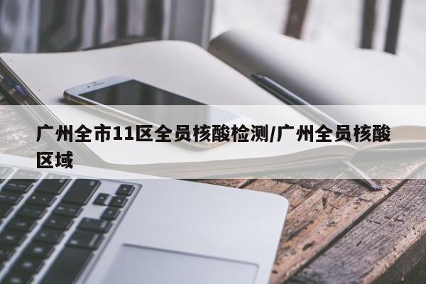广州全市11区全员核酸检测/广州全员核酸区域