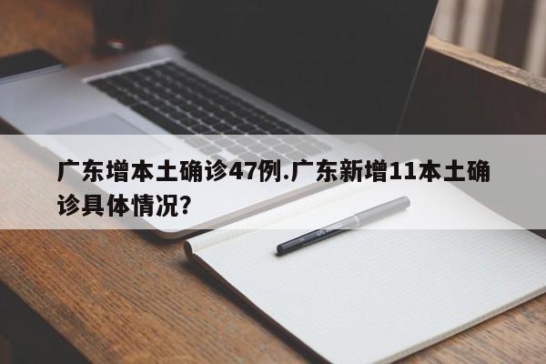 广东增本土确诊47例.广东新增11本土确诊具体情况?