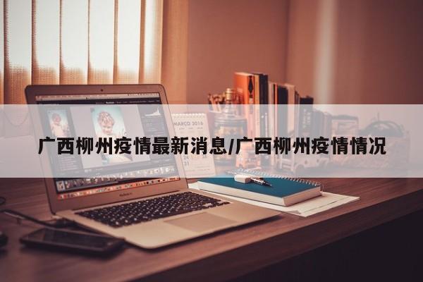 广西柳州疫情最新消息/广西柳州疫情情况