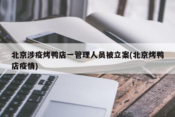 北京涉疫烤鸭店一管理人员被立案(北京烤鸭店疫情)