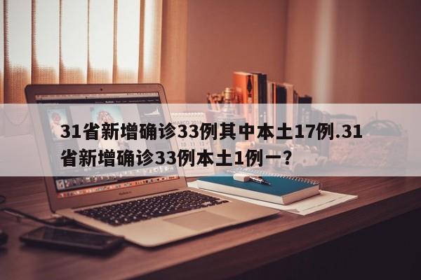 31省新增确诊33例其中本土17例.31省新增确诊33例本土1例一?