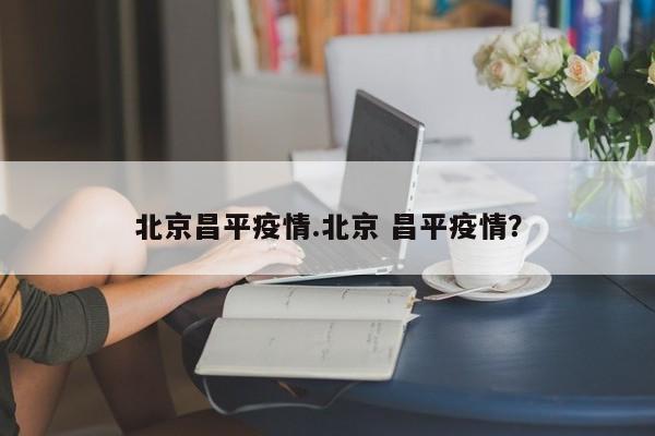 北京昌平疫情.北京 昌平疫情?