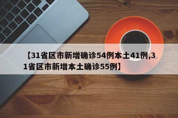【31省区市新增确诊54例本土41例,31省区市新增本土确诊55例】