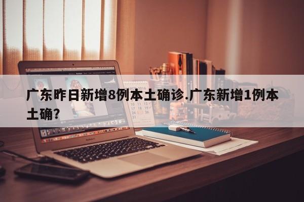 广东昨日新增8例本土确诊.广东新增1例本土确?