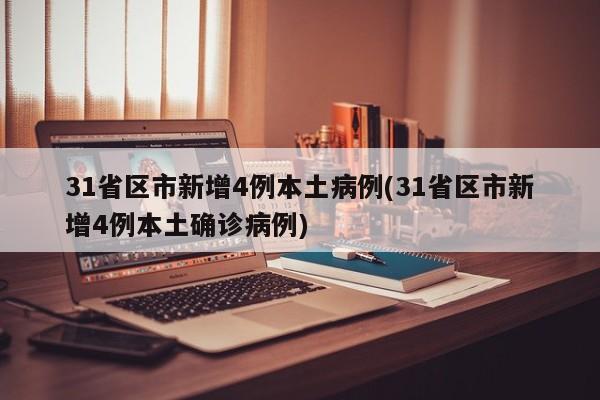 31省区市新增4例本土病例(31省区市新增4例本土确诊病例)