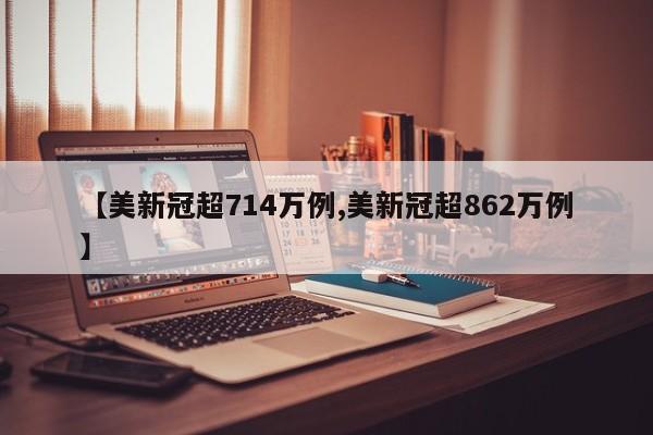 【美新冠超714万例,美新冠超862万例】