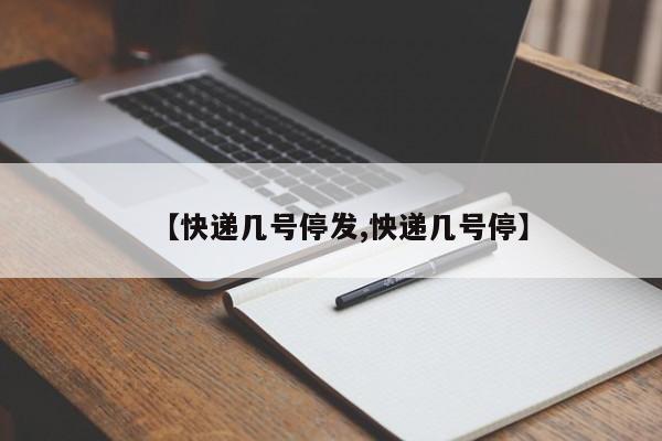 【快递几号停发,怏递几号停】