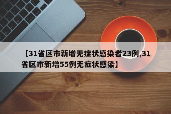【31省区市新增无症状感染者23例,31省区市新增55例无症状感染】