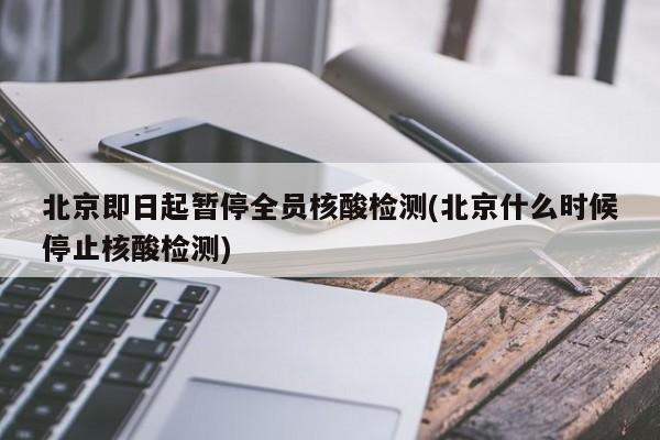 北京即日起暂停全员核酸检测(北京什么时候停止核酸检测)