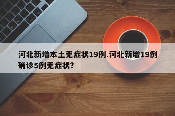 河北新增本土无症状19例.河北新增19例确诊5例无症状?
