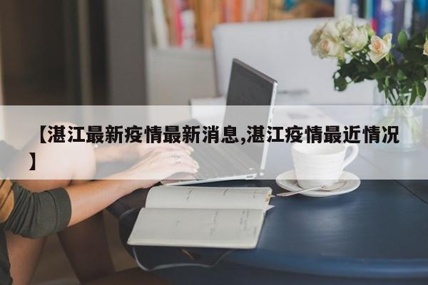 【湛江最新疫情最新消息,湛江疫情最近情况】
