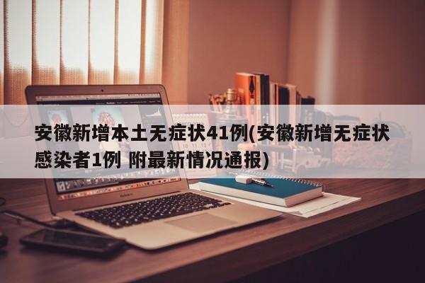 安徽新增本土无症状41例(安徽新增无症状感染者1例 附最新情况通报)