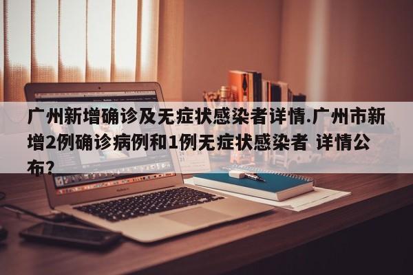 广州新增确诊及无症状感染者详情.广州市新增2例确诊病例和1例无症状感染者 详情公布?