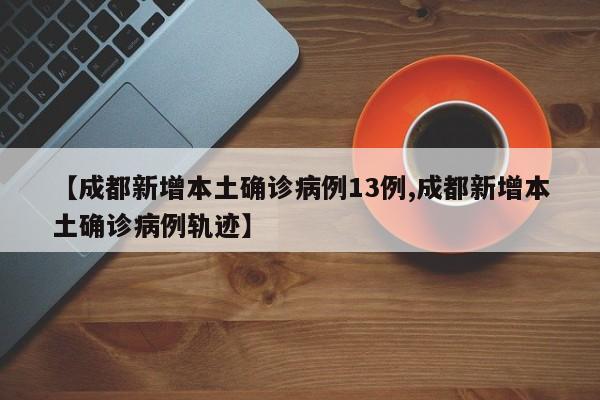 【成都新增本土确诊病例13例,成都新增本土确诊病例轨迹】