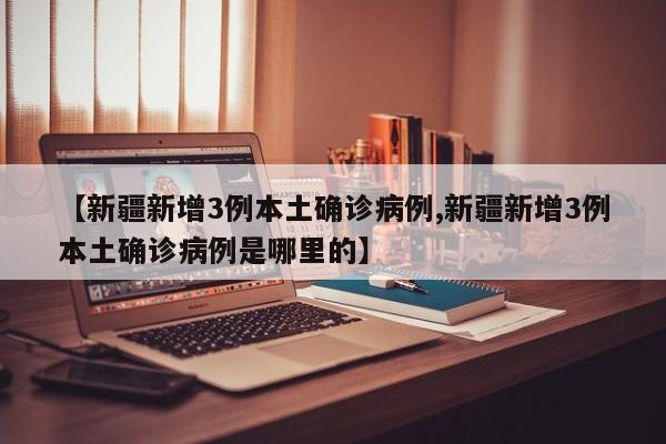 【新疆新增3例本土确诊病例,新疆新增3例本土确诊病例是哪里的】