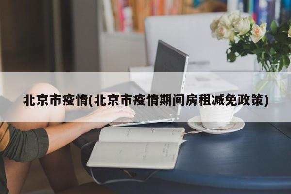 北京市疫情(北京市疫情期间房租减免政策)