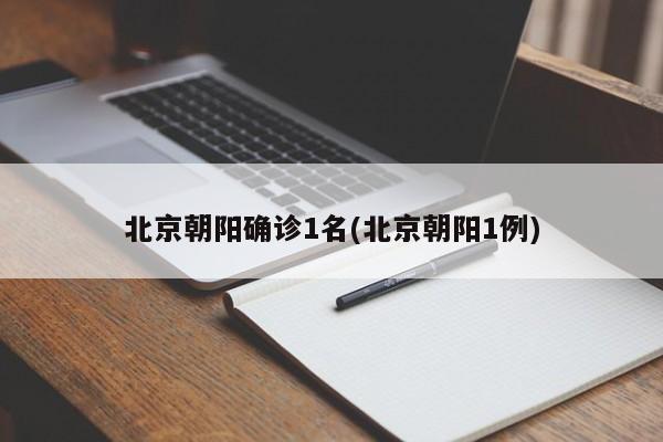 北京朝阳确诊1名(北京朝阳1例)