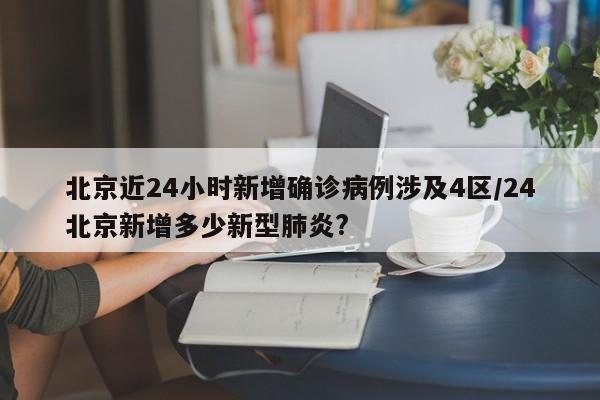 北京近24小时新增确诊病例涉及4区/24北京新增多少新型肺炎?