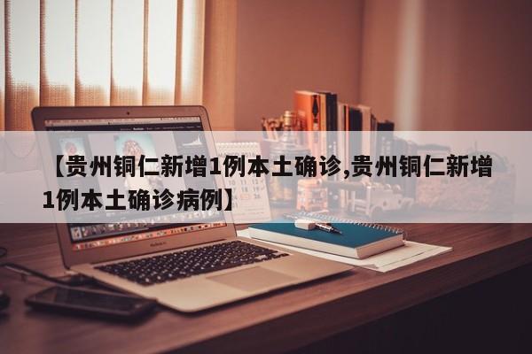 【贵州铜仁新增1例本土确诊,贵州铜仁新增1例本土确诊病例】